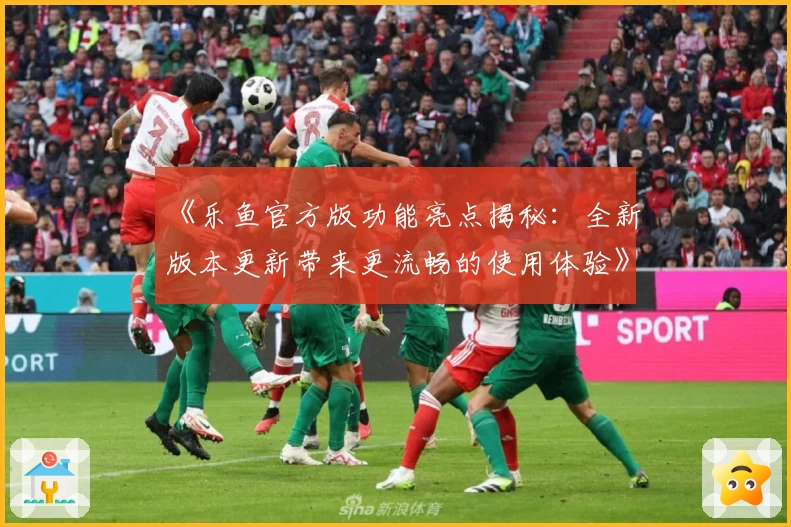 《乐鱼官方版功能亮点揭秘：全新版本更新带来更流畅的使用体验》