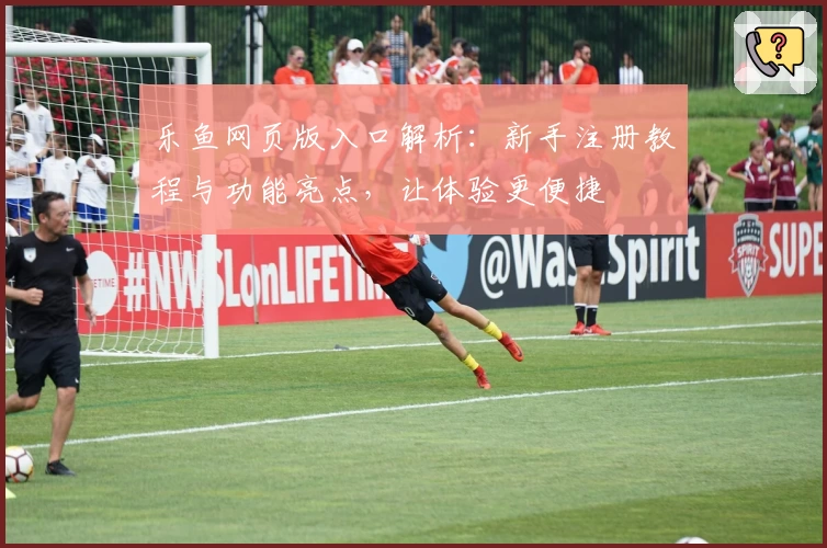 乐鱼网页版入口解析：新手注册教程与功能亮点，让体验更便捷