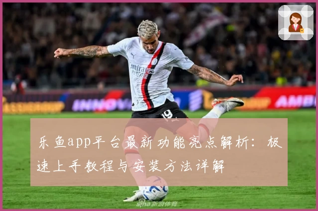 乐鱼app平台最新功能亮点解析：极速上手教程与安装方法详解