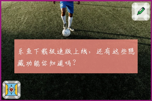 乐鱼下载极速版上线，还有这些隐藏功能你知道吗？