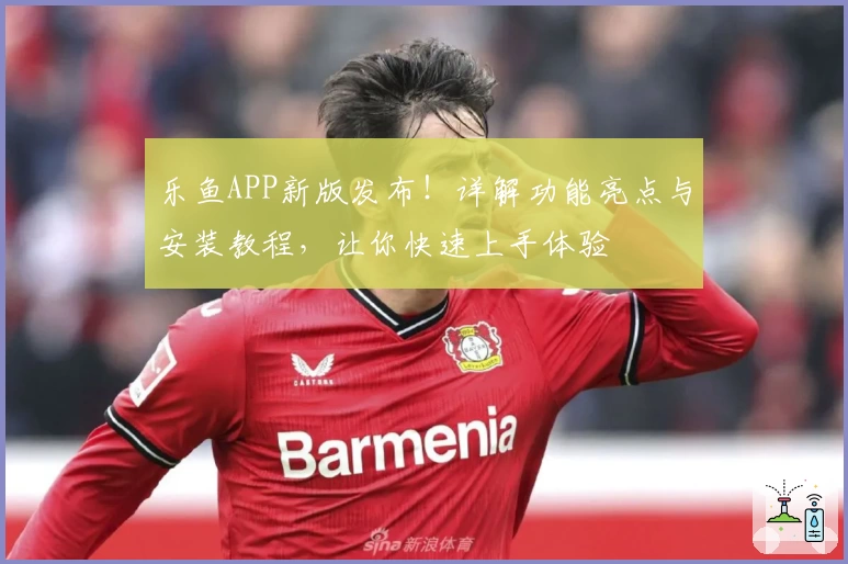 乐鱼APP新版发布！详解功能亮点与安装教程，让你快速上手体验