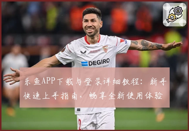 乐鱼APP下载与登录详细教程：新手快速上手指南，畅享全新使用体验