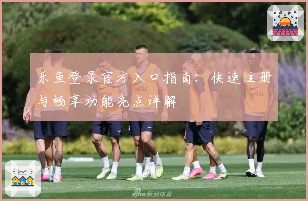 乐鱼登录官方入口指南：快速注册与畅享功能亮点详解