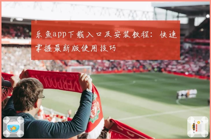 乐鱼app下载入口及安装教程:快速掌握最新版使用技巧