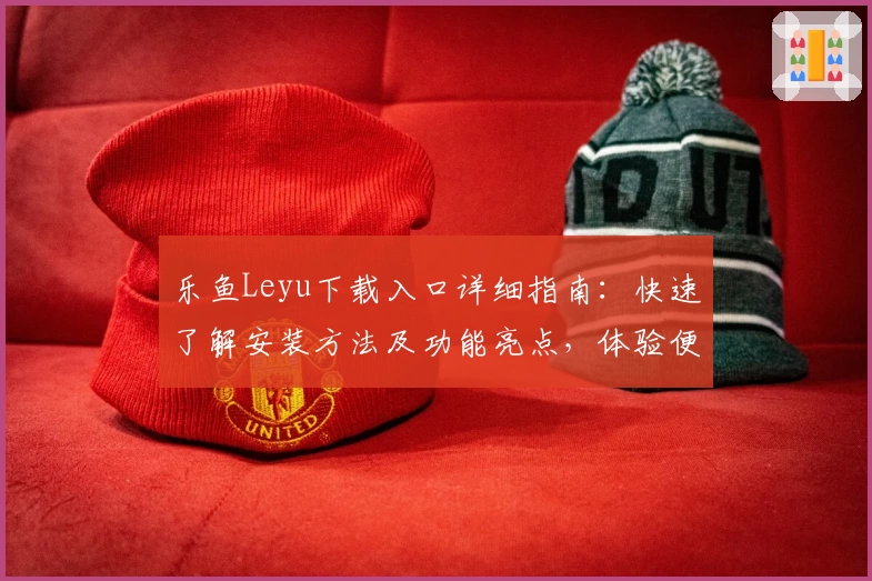 乐鱼Leyu下载入口详细指南：快速了解安装方法及功能亮点，体验便捷操作新升级