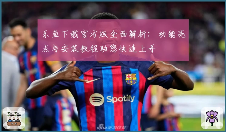 乐鱼下载官方版全面解析:功能亮点与安装教程助您快速上手