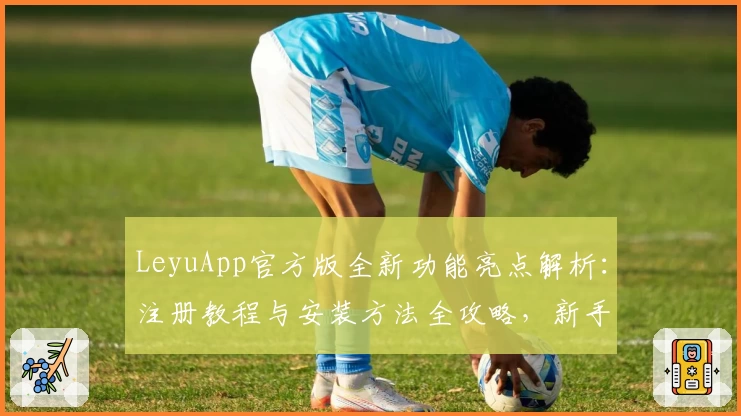 LeyuApp官方版全新功能亮点解析：注册教程与安装方法全攻略，新手也能轻松上手