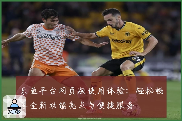 乐鱼平台网页版使用体验:轻松畅享全新功能亮点与便捷服务