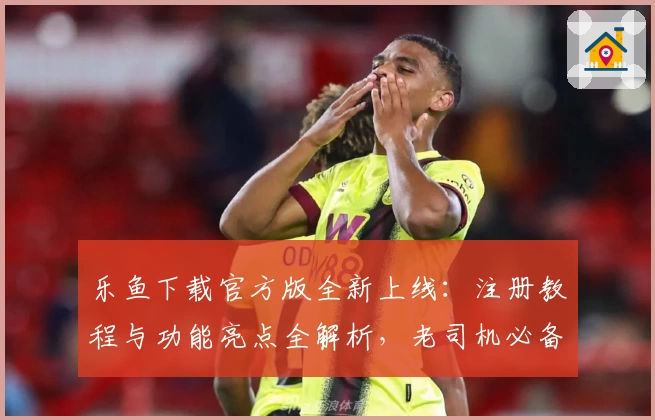 乐鱼下载官方版全新上线：注册教程与功能亮点全解析，老司机必备指南