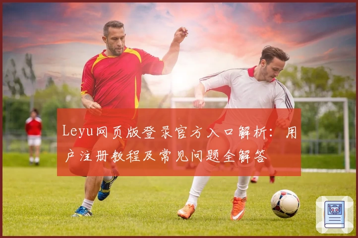Leyu网页版登录官方入口解析：用户注册教程及常见问题全解答