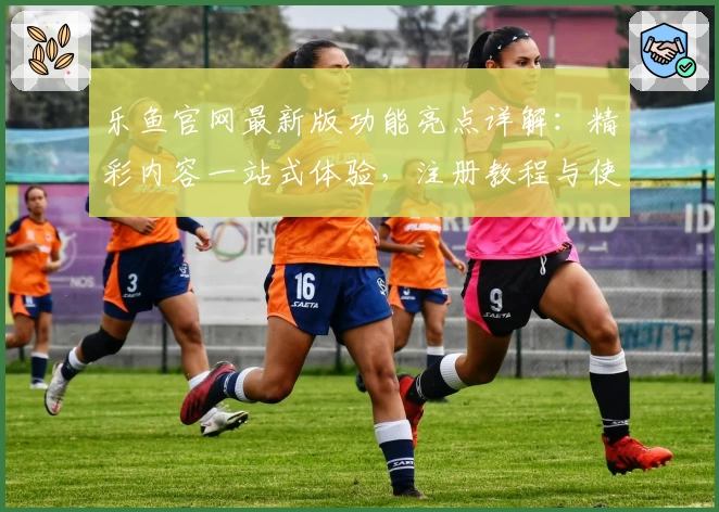 乐鱼官网最新版功能亮点详解:精彩内容一站式体验,注册教程与使用指南全面揭秘