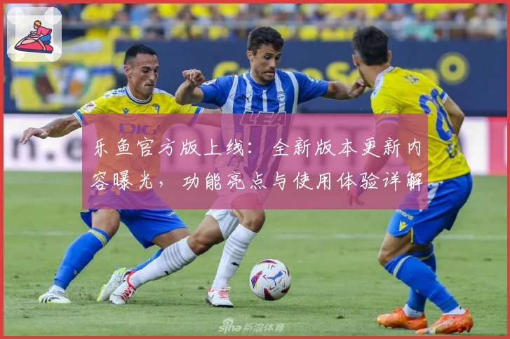 乐鱼官方版上线:全新版本更新内容曝光,功能亮点与使用体验详解