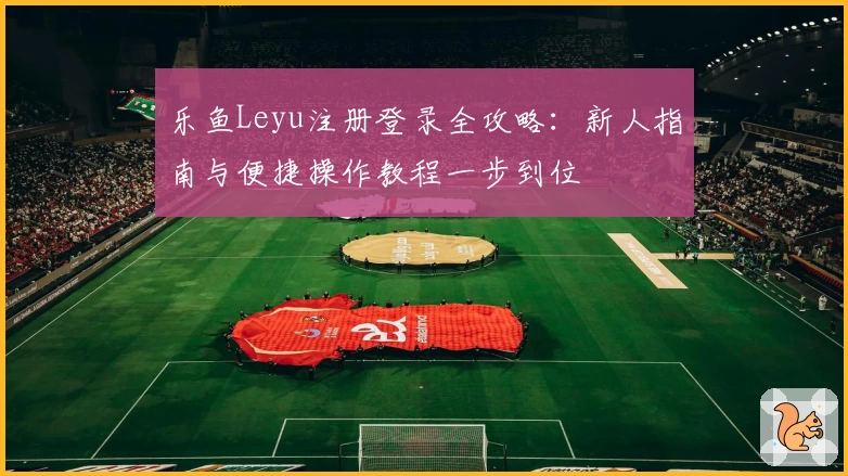 乐鱼Leyu注册登录全攻略：新人指南与便捷操作教程一步到位