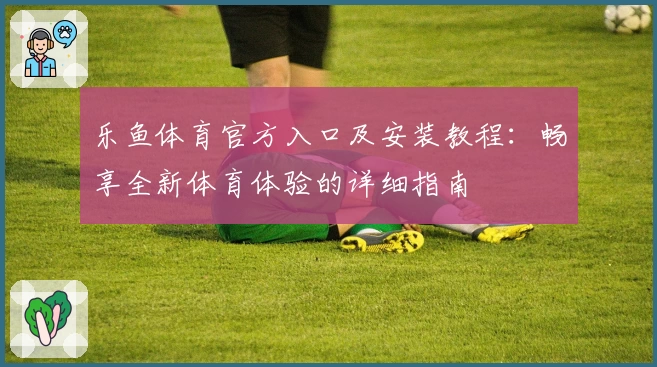 乐鱼体育官方入口及安装教程:畅享全新体育体验的详细指南