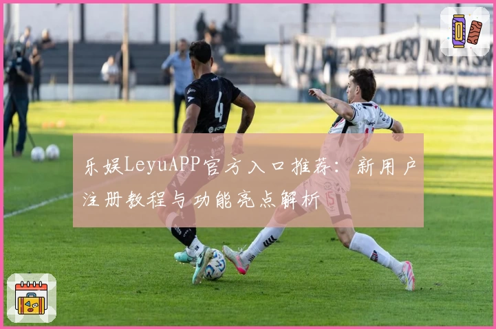 乐娱LeyuAPP官方入口推荐：新用户注册教程与功能亮点解析