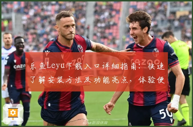 乐鱼Leyu下载入口详细指南：快速了解安装方法及功能亮点，体验便捷操作新升级