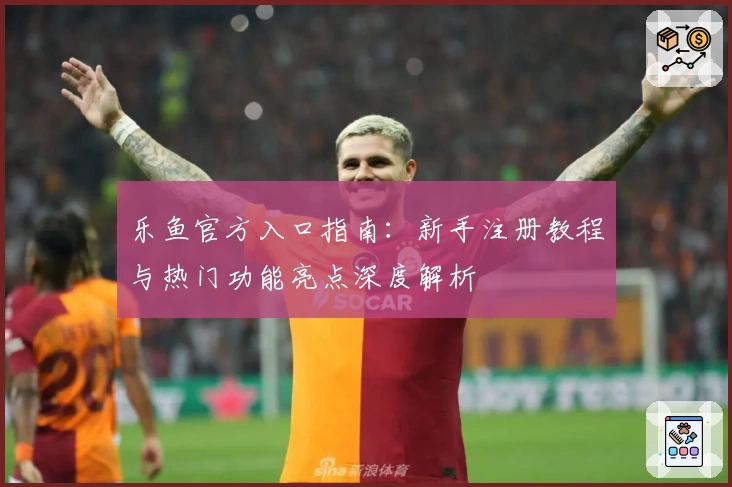 乐鱼官方入口指南：新手注册教程与热门功能亮点深度解析