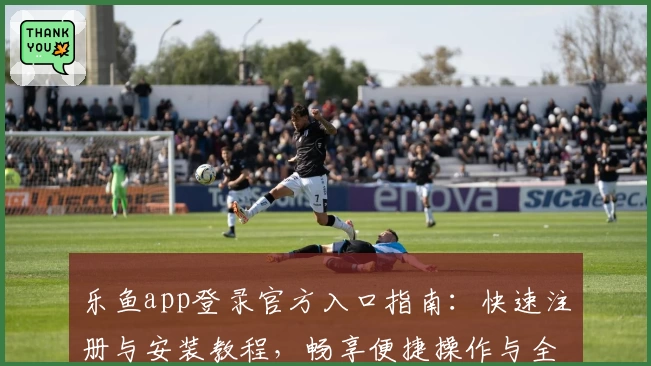 乐鱼app登录官方入口指南：快速注册与安装教程，畅享便捷操作与全新功能亮点