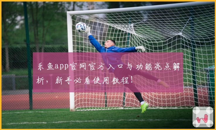 乐鱼app官网官方入口与功能亮点解析，新手必看使用教程！