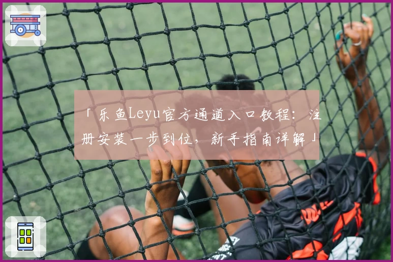 「乐鱼Leyu官方通道入口教程：注册安装一步到位，新手指南详解」