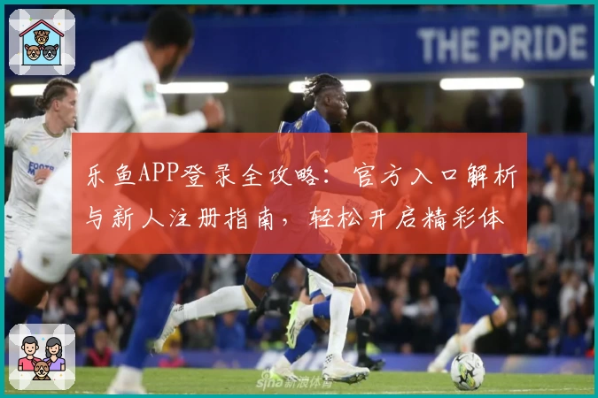 乐鱼APP登录全攻略：官方入口解析与新人注册指南，轻松开启精彩体验