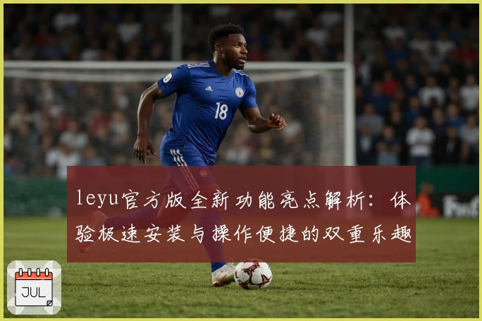 leyu官方版全新功能亮点解析：体验极速安装与操作便捷的双重乐趣