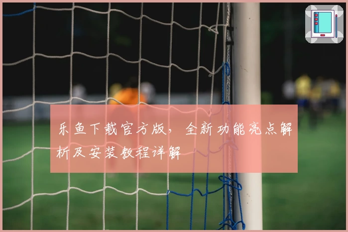 乐鱼下载官方版，全新功能亮点解析及安装教程详解