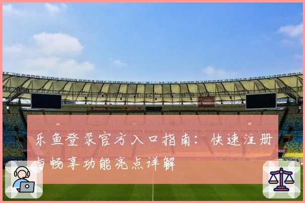 乐鱼登录官方入口指南：快速注册与畅享功能亮点详解