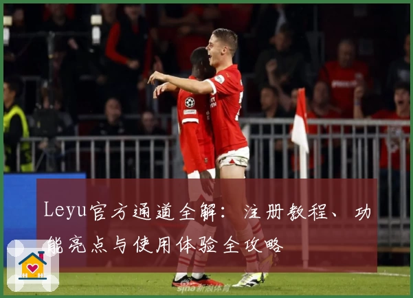 Leyu官方通道全解：注册教程、功能亮点与使用体验全攻略