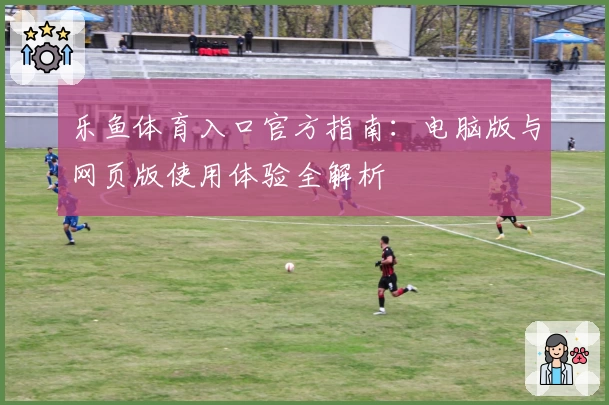 乐鱼体育入口官方指南:电脑版与网页版使用体验全解析