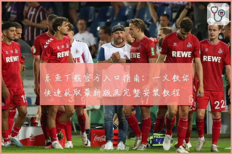 乐鱼下载官方入口指南：一文教你快速获取最新版及完整安装教程