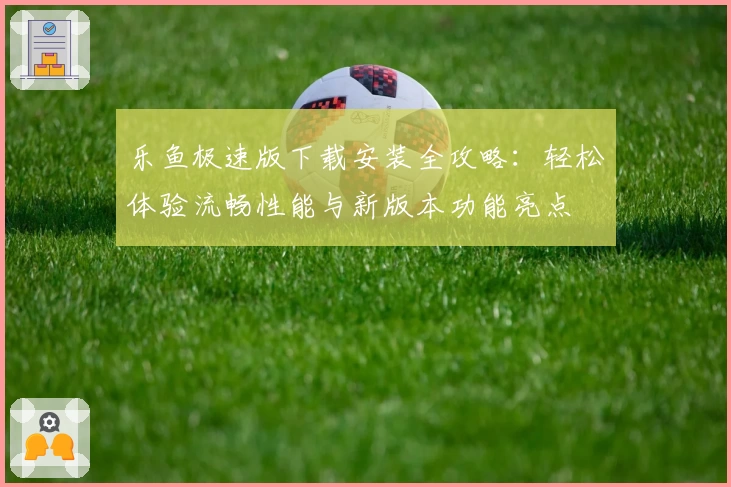 乐鱼极速版下载安装全攻略：轻松体验流畅性能与新版本功能亮点