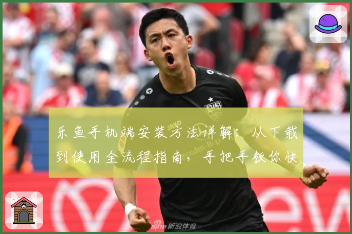 乐鱼手机端安装方法详解：从下载到使用全流程指南，手把手教你快速上手