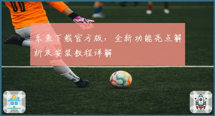 乐鱼下载官方版，全新功能亮点解析及安装教程详解