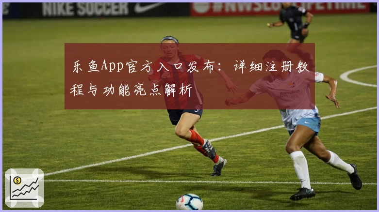 乐鱼App官方入口发布：详细注册教程与功能亮点解析