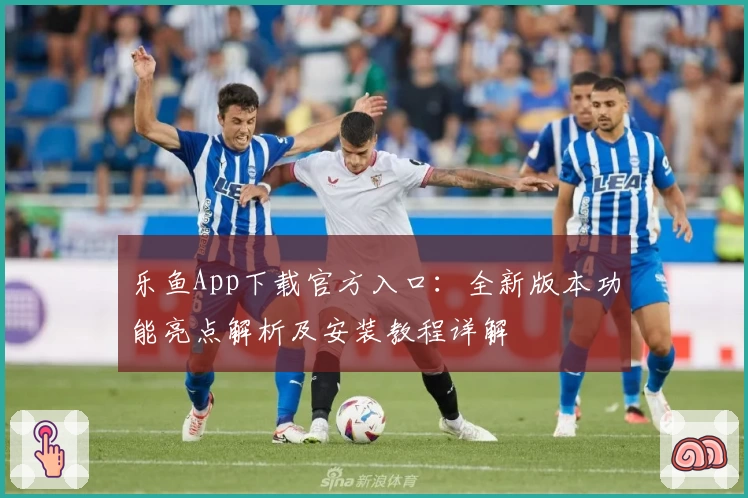 乐鱼App下载官方入口：全新版本功能亮点解析及安装教程详解