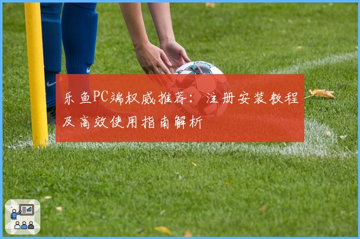 乐鱼PC端权威推荐：注册安装教程及高效使用指南解析