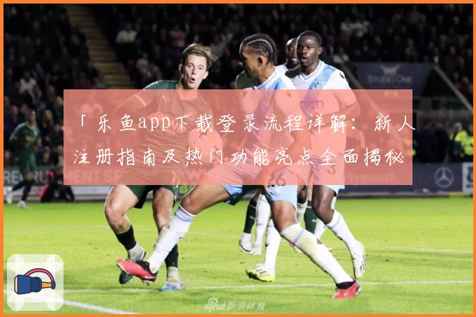 「乐鱼app下载登录流程详解：新人注册指南及热门功能亮点全面揭秘」