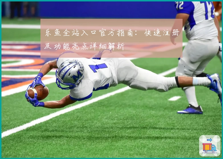 乐鱼全站入口官方指南：快速注册及功能亮点详细解析