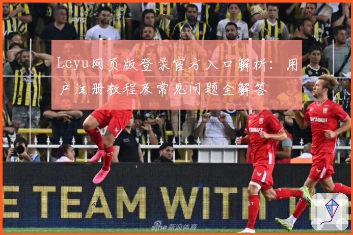 Leyu网页版登录官方入口解析:用户注册教程及常见问题全解答
