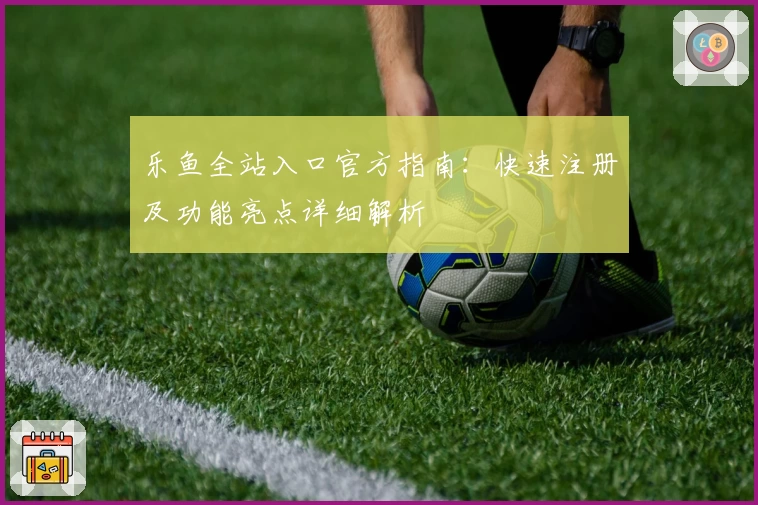 乐鱼全站入口官方指南：快速注册及功能亮点详细解析