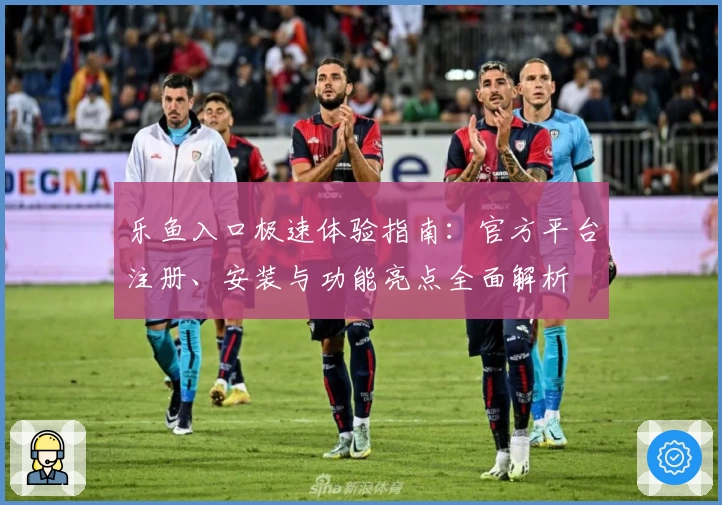 乐鱼入口极速体验指南：官方平台注册、安装与功能亮点全面解析