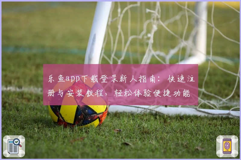 乐鱼app下载登录新人指南：快速注册与安装教程，轻松体验便捷功能