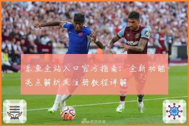 乐鱼全站入口官方指南:全新功能亮点解析及注册教程详解