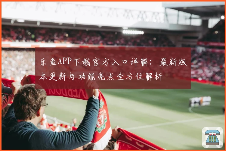 乐鱼APP下载官方入口详解：最新版本更新与功能亮点全方位解析