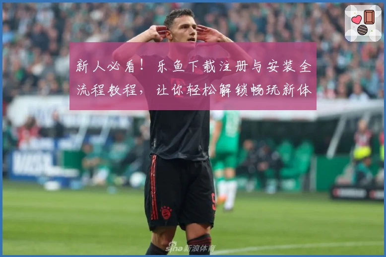 新人必看！乐鱼下载注册与安装全流程教程，让你轻松解锁畅玩新体验