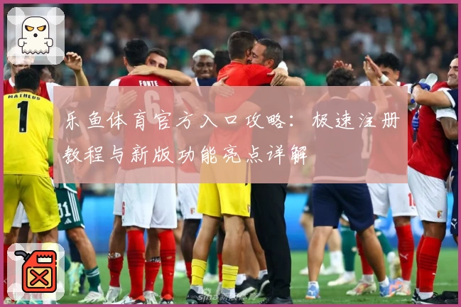 乐鱼体育官方入口攻略：极速注册教程与新版功能亮点详解