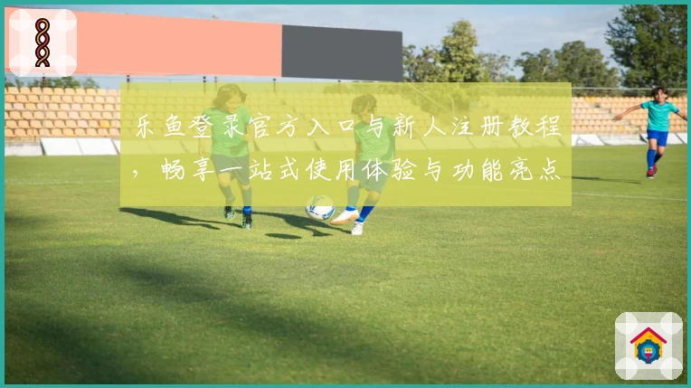 乐鱼登录官方入口与新人注册教程，畅享一站式使用体验与功能亮点