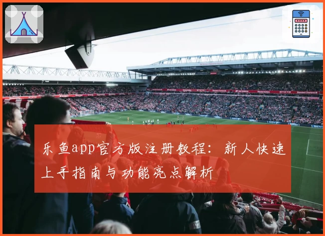 乐鱼app官方版注册教程：新人快速上手指南与功能亮点解析