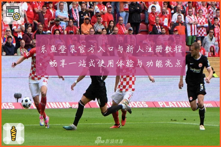 乐鱼登录官方入口与新人注册教程，畅享一站式使用体验与功能亮点